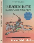 LA FLECHE DU PARTHE OU COMMENT SUIVRE A LA LETTRE LES MOTS GRECS ET LATINS DE NOTRE LANGUE